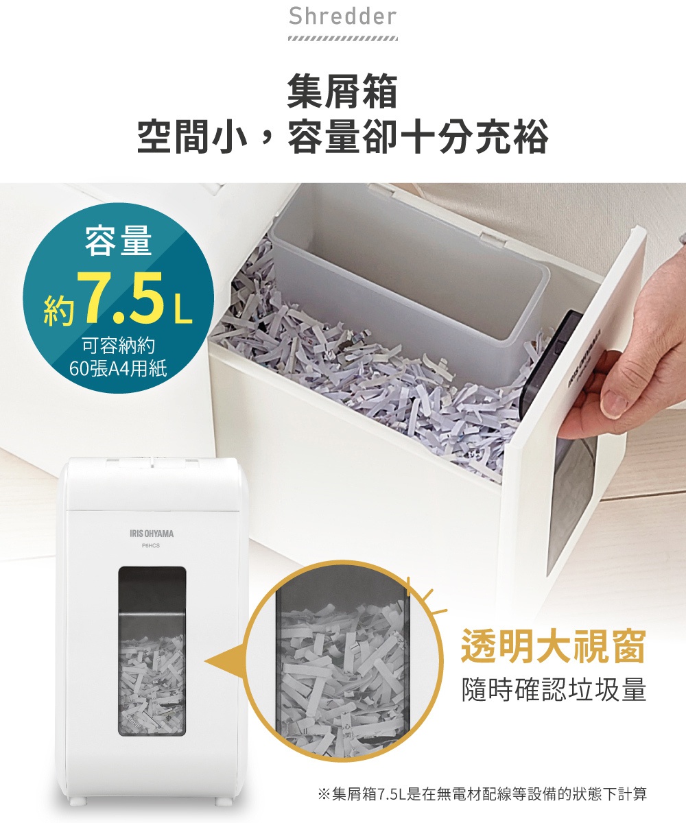 白色IRIS OHYAMA P6HCS極細保密碎紙機，配有7.5L集屑箱，可容納約60張A4紙，設有透明大視窗方便查看碎紙量。