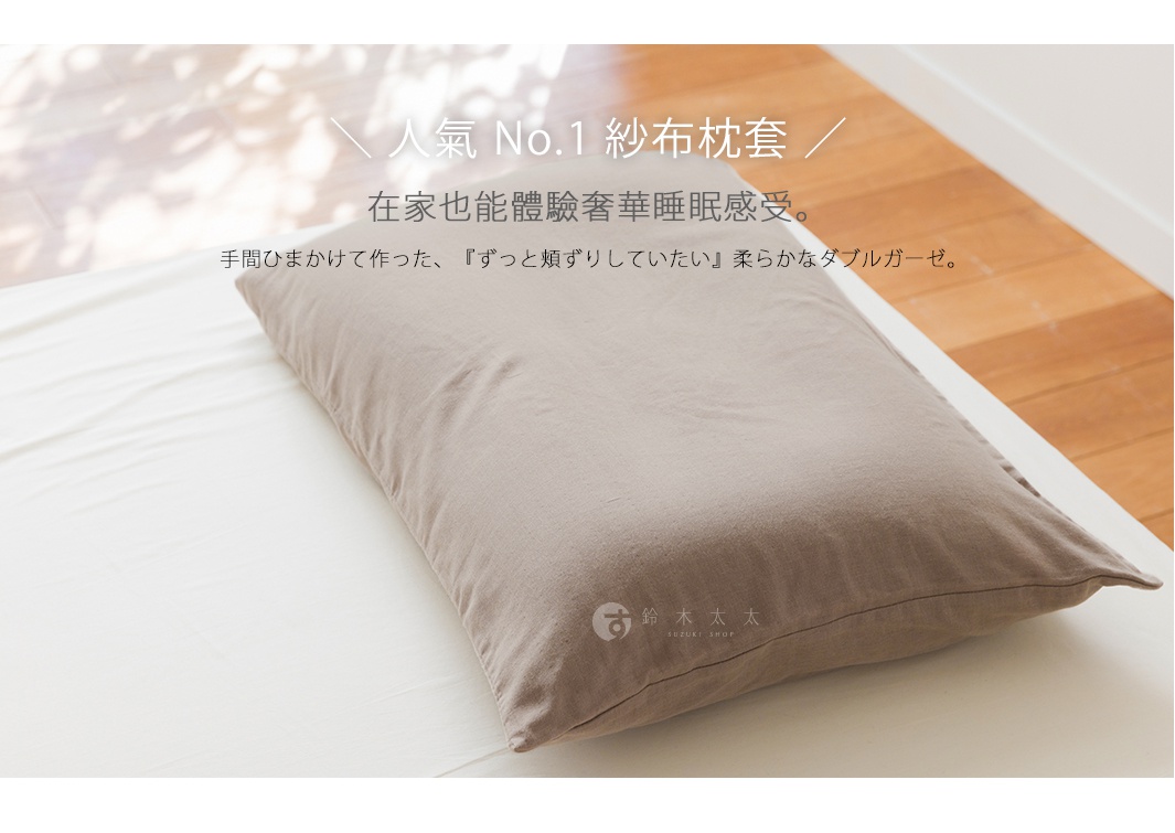 ＼ 人氣 No.1 紗布枕套 ／

在家也能體驗奢華睡眠感受。

手間ひまかけて作った、『ずっと頬ずりしていたい』柔らかなダブルガーゼ。
