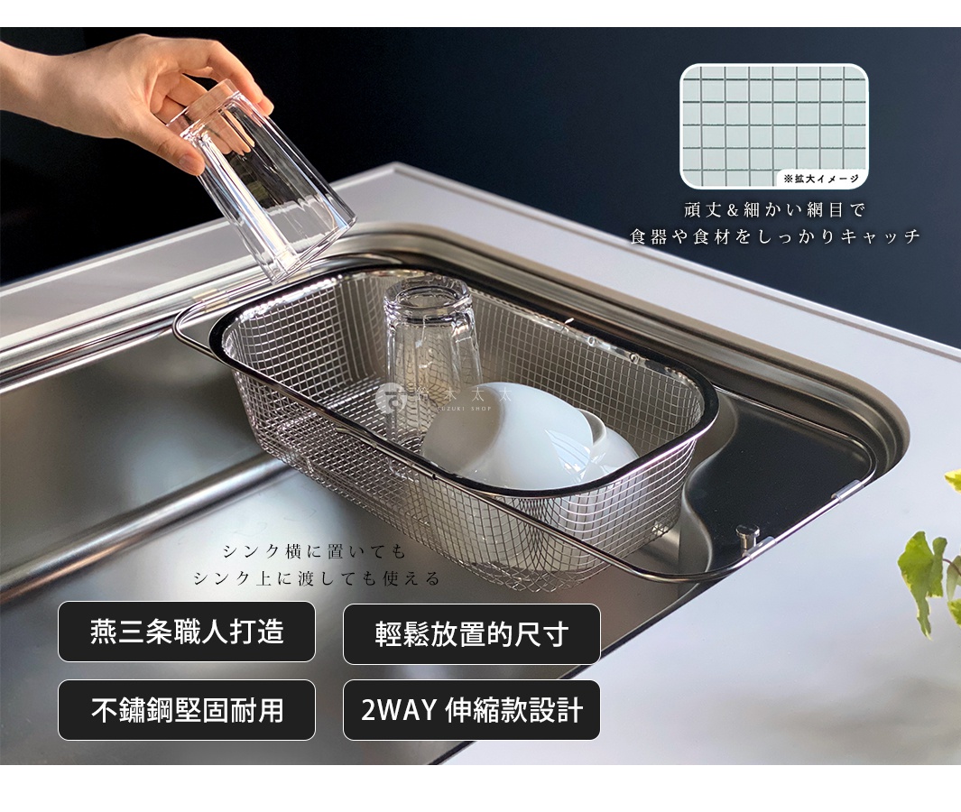 
シンク横に置いても 
シンク上に渡しても使える


頑丈&細かい網目で
食器や食材をしっかりキャッチ

燕三条職人打造

輕鬆放置的尺寸

不鏽鋼堅固耐用

2WAY 伸縮款設計