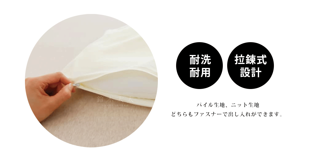 耐洗耐用　拉鍊式設計

パイル生地、ニット生地
どちらもファスナーで出し入れができます。
