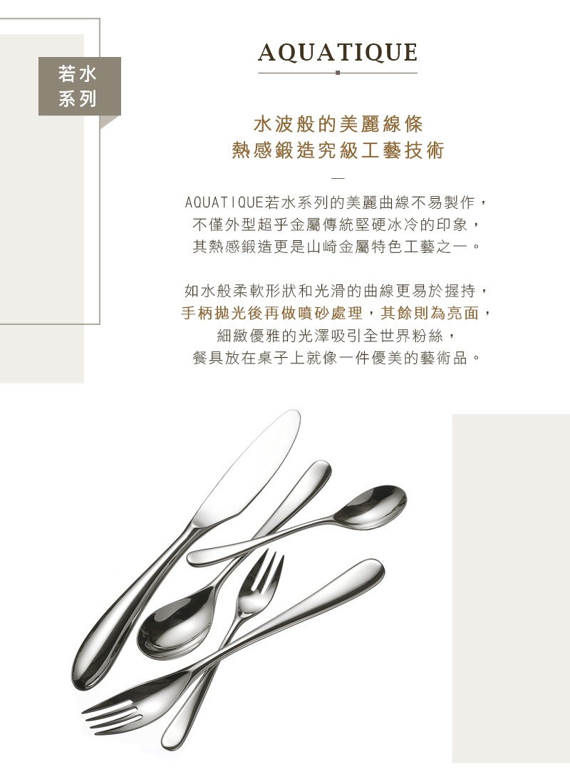 若水系列霧面不鏽鋼餐具，包含刀、叉、匙，以水波紋線條設計，結合霧面和亮面不鏽鋼材質，展現優雅質感。