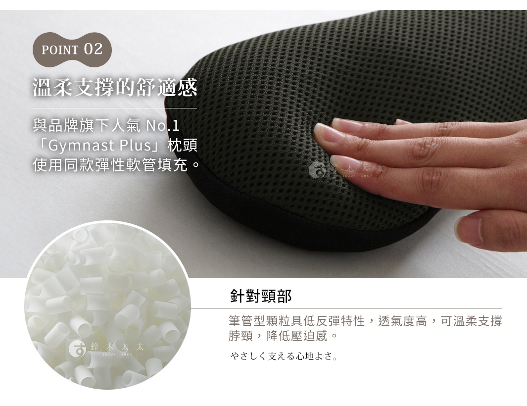 圖片文字：POINT 02 溫柔支撐的舒適感 與品牌旗下人氣 No.1 Gymnast Plus 枕頭使用同款彈性軟管填充。針對頸部 筆管型顆粒具低反彈特性，透氣度高，可溫柔支撐脖頸，降低壓迫感。やさしく支える心地よさ。