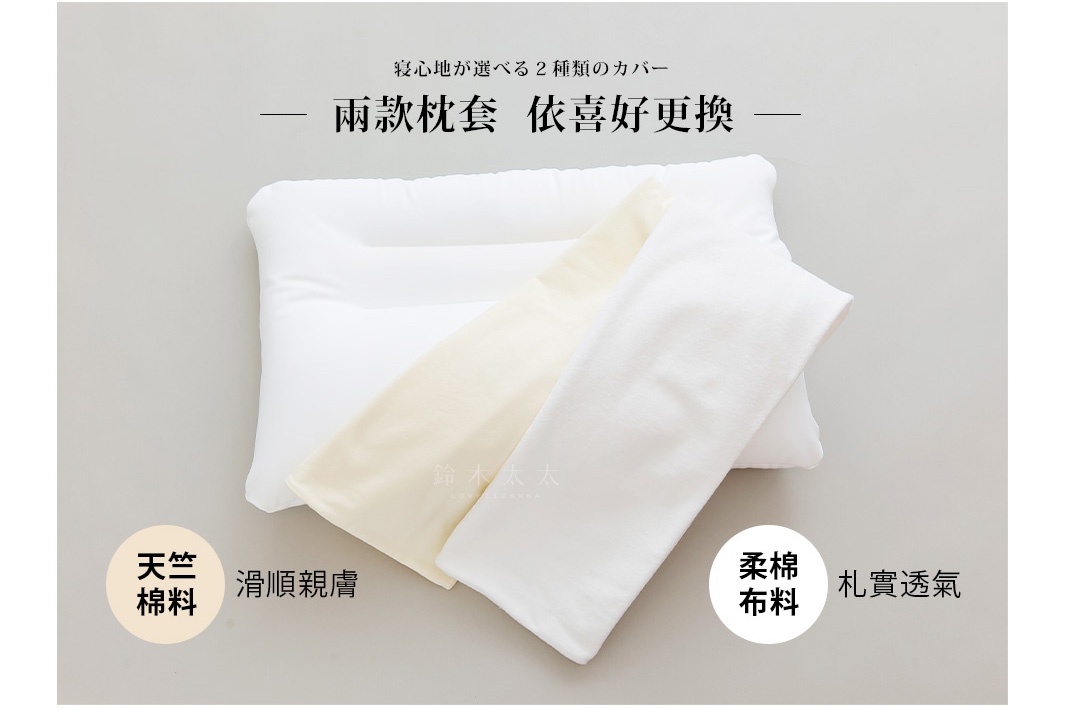 兩款枕套
　　依喜好更換

柔棉布料

札實透氣

寝心地が選べる２種類のカバー

天竺
棉料

滑順親膚
