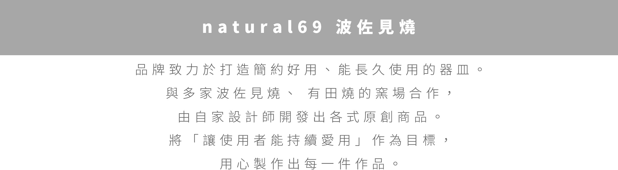 圖片文字：natural69 波佐見燒 品牌致力於打造簡約好用、能長久使用的器皿 與多家波佐見燒、有田燒的窯場合作 由自家人設計師開發出各式原創商品 將讓使用者能持續愛用作為目標 用心製作出每一件作品。
