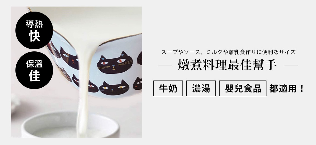 燉煮料理最佳幫手

牛奶、濃湯、嬰兒食品都適用！

導熱快

保溫佳

スープやソース、ミルクや離乳食作りに便利なサイズ
