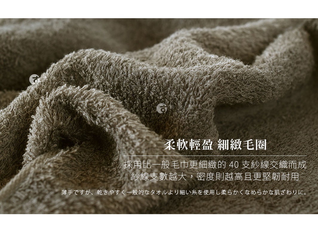 柔軟輕盈   細緻毛圈

採用比一般毛巾更細緻的40支紗線交織而成。
紗線支數越大，密度則越高且更堅韌耐用。

薄手ですが、乾きやすく一般的なタオルより細い糸を使用し柔らかくなめらかな肌ざわりに。