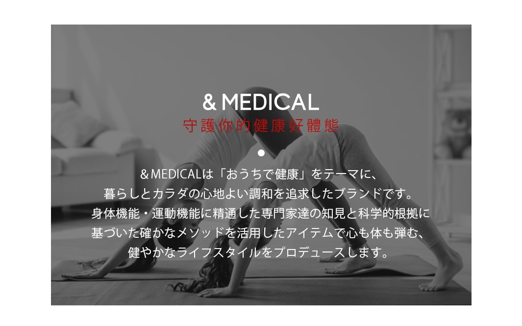 圖片文字：& MEDICAL 守護你的健康好體態 & MEDICAL 是「おうちで健康」をテーマに、暮らしとカラダの心地よい調和を追求したブランドです。身体機能・運動機能に精通した専門家達の知見と科学的根拠に基づいた確かなメソッドを活用したアイテムで心も体も弾む、健やかなライフスタイルをプロデュースします。