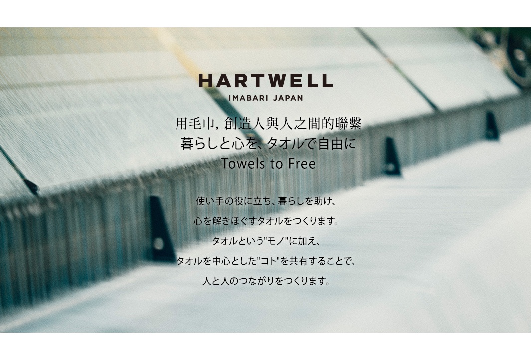 HARTWELL
用毛巾，創造人與人之間的聯繫

暮らしと心を、タオルで自由に
Towels to Free

使い手の役に立ち、暮らしを助け、
心を解きほぐすタオルをつくります。
タオルという