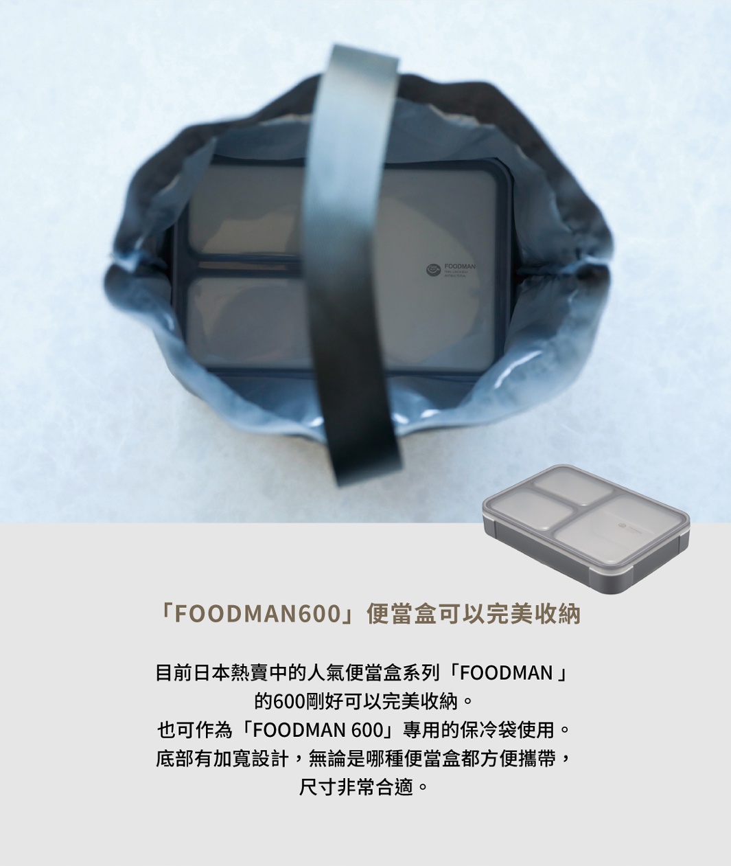圖片文字：「FOODMAN600」便當盒可以完美收納 目前日本熱賣的人氣便當盒系列「FOODMAN」的600剛好可以完美收納。 也可作為「FOODMAN 600」專用的保冷袋使用。 底部有加寬設計，無論是哪種便當盒都方便攜帶，尺寸非常合適。