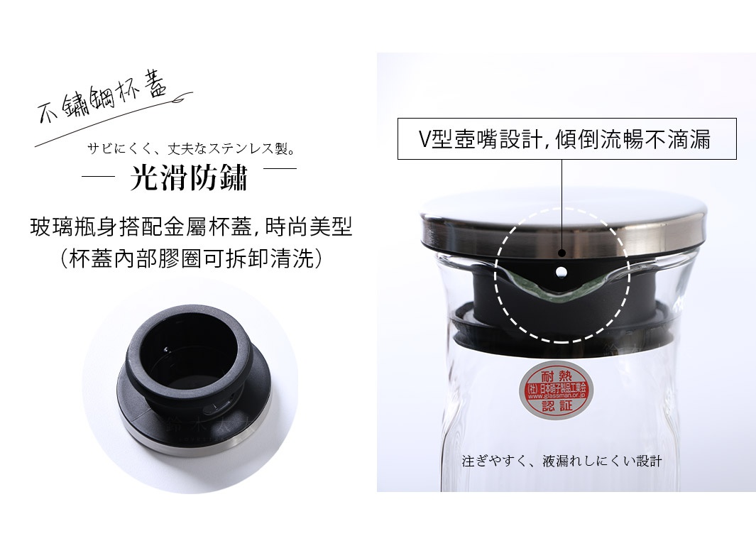 透明玻璃水壺，搭配不鏽鋼蓋，壺嘴設計為V型，可拆卸的黑色矽膠圈，方便清洗。