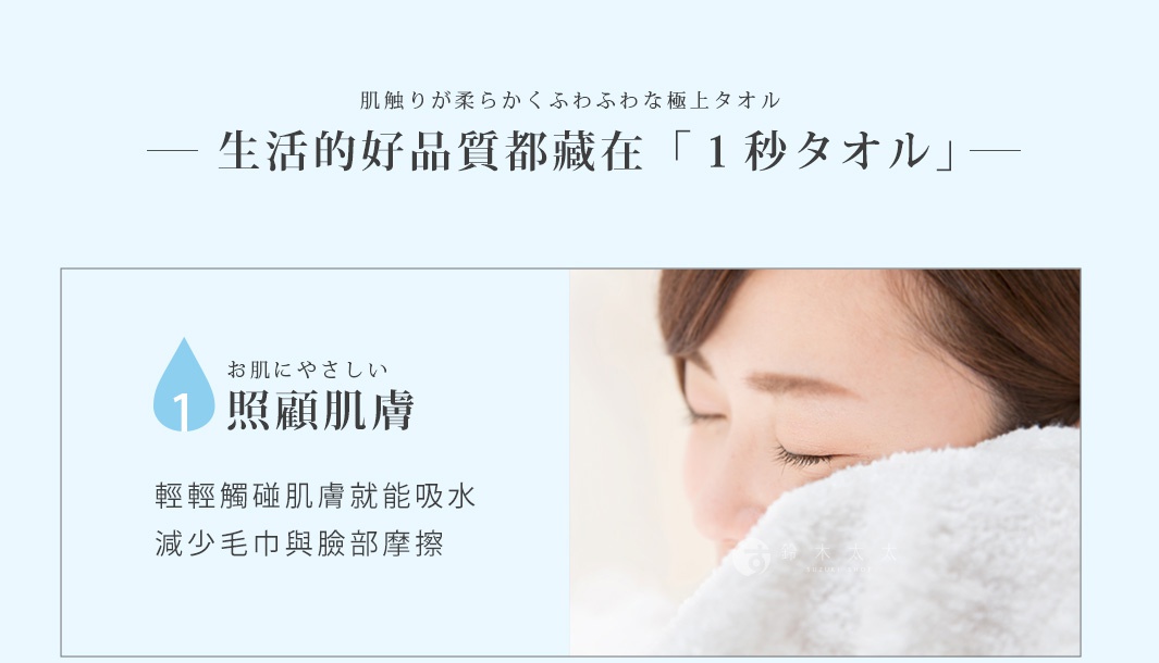圖片文字：肌觸り が 柔らかくふわふわな極上タオル - 生活的 好品質 都 藏 在 「 1 秒 タオル 」 - お肌 に やさしい 照 顧 肌膚 輕輕 觸 碰 肌膚 就能 吸水 減少 毛巾 與 臉部 摩擦
