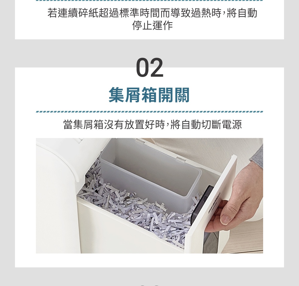 若連續碎紙超過標準時間而導致過熱時，將自動停止運作，集屑箱開關，當集屑箱沒有放置好時，將自動切斷電源