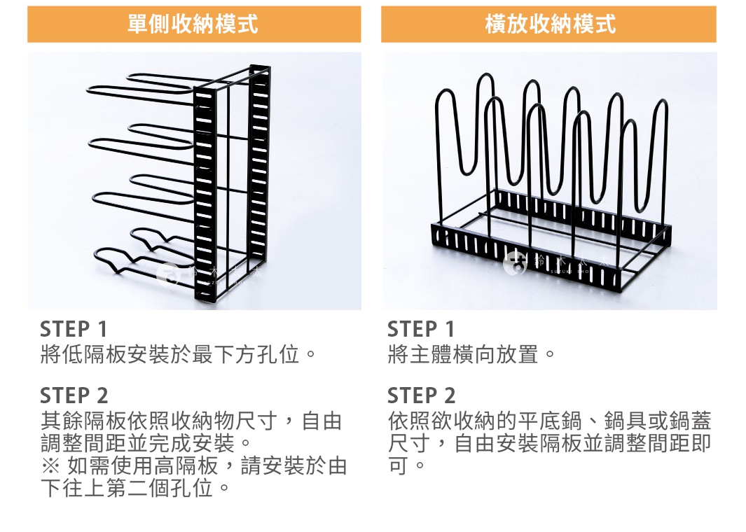 圖片文字：單側收納模式 STEP 1 將低隔板安裝於最下方孔位。 STEP 2 其餘隔板依照收納物尺寸，自由調整間距並完成安裝。 如需使用高隔板，請安裝於由下往上第二個孔位。 橫放收納模式 STEP 1 將主體橫向放置。 STEP 2 依照欲收納的平底鍋、鍋具或鍋蓋尺寸，自由安裝隔板並調整間距即可。