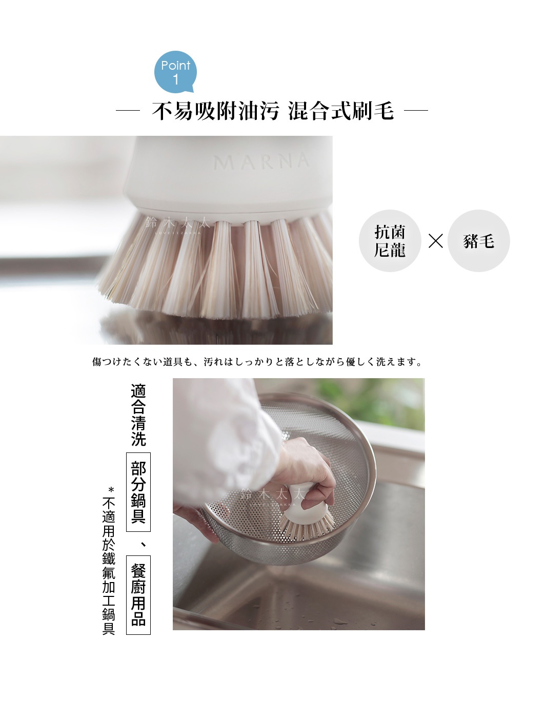   不易吸附油污  混合式刷毛

適合清洗部分鍋具、餐廚用品
               *不適用於鐵氟加工鍋具

抗菌
尼龍

x

豬毛

傷つけたくない道具も、汚れはしっかりと落としながら優しく洗えます。
