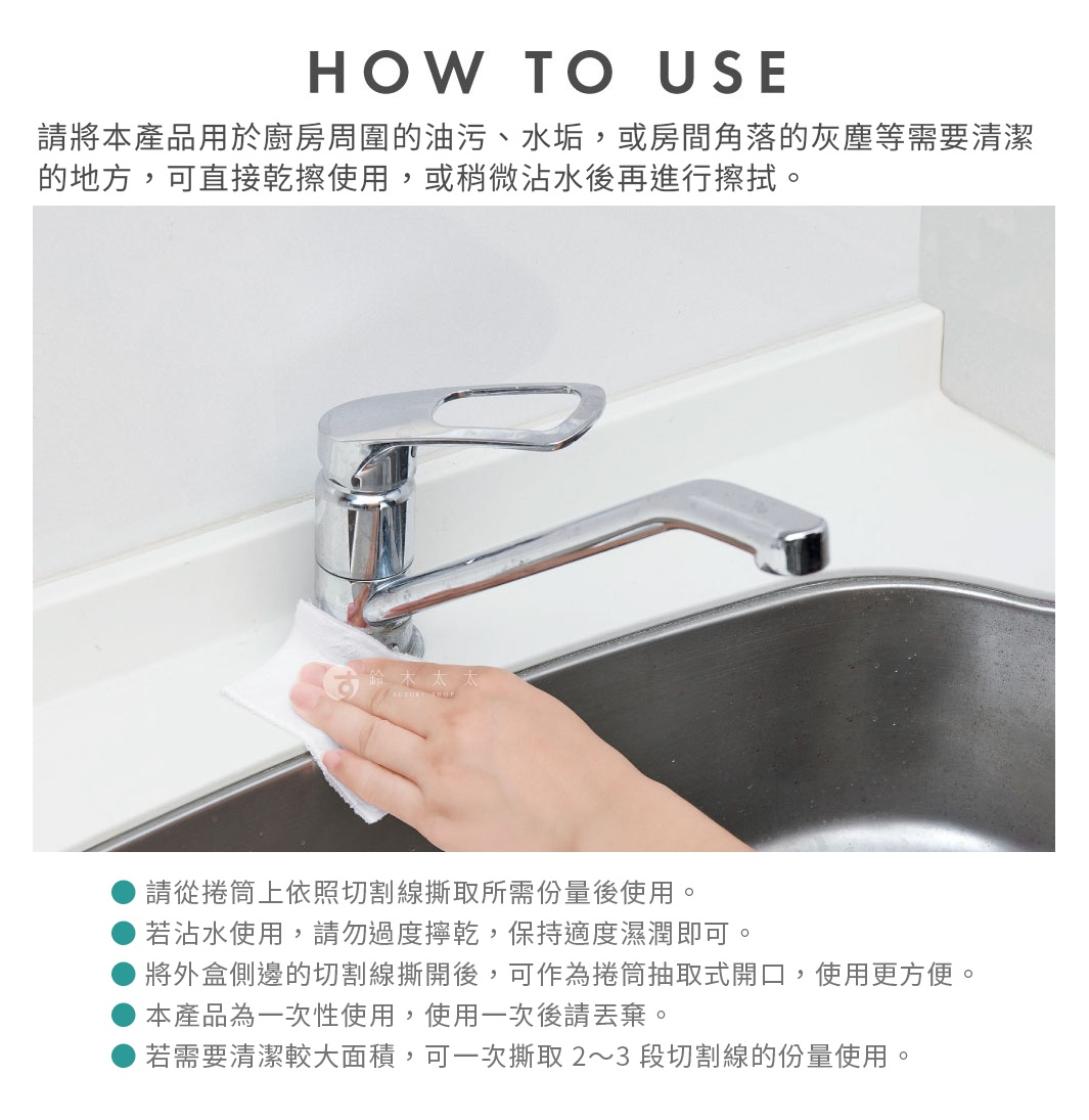 圖片文字：HOW TO USE 請將本產品用於廚房周圍的油污、水垢，或房間角落的灰塵等需要清潔的地方，可直接乾擦使用，或稍微沾水後再進行擦拭。圖片顯示使用者正使用該清潔巾擦拭水龍頭與洗手台接縫處。使用說明：請從捲筒上依照切割線撕取所需份量後使用；若沾水使用，請勿過度擰乾，保持適度濕潤即可；將外盒側邊的切割線撕開後，可作為捲筒抽取式開口；本產品為一次性使用，使用一次後請丟棄；若需要清潔較大面積，可一