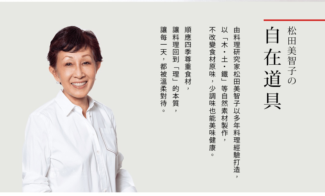 圖片文字：松田美智子的自在道具，由料理研究家松田美智子以多年料理經驗打造，以「木・土・鐵」等自然素材製作，不改變食材原味，少調味也能美味健康。順應四季尊食材，讓料理回到「理」的本質，讓每一天，都被溫柔對待。