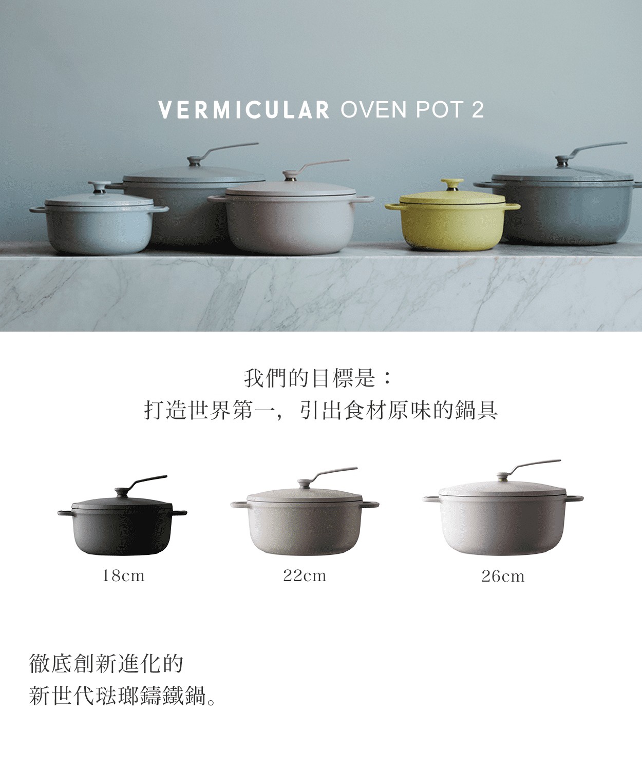 VERMICULAR OVEN POT 2 圖片上有六個不同顏色的琺瑯鑄鐵鍋，下方有中文標語「我們的目標是：打造世界第一，引出食材原味的鍋具」，並展示了三款不同尺寸（18cm、22cm、26cm）的黑色、淺灰色和深灰色鍋具。最下方還有中文標語「徹底創新進化的新世代琺瑯鑄鐵鍋」。