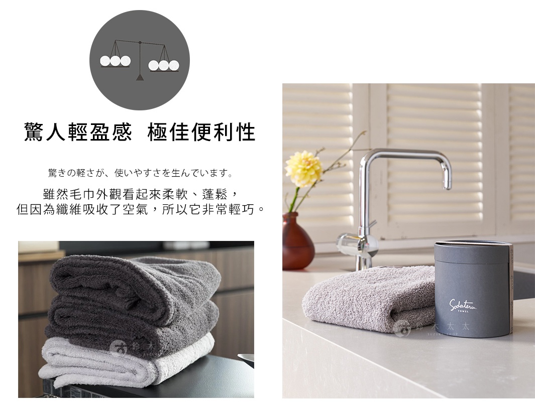 驚人輕盈感  極佳便利性
雖然毛巾外觀看起來柔軟、蓬鬆，
但因為纖維吸收了空氣，所以它非常輕巧。

驚きの軽さが、使いやすさを生んでいます。
