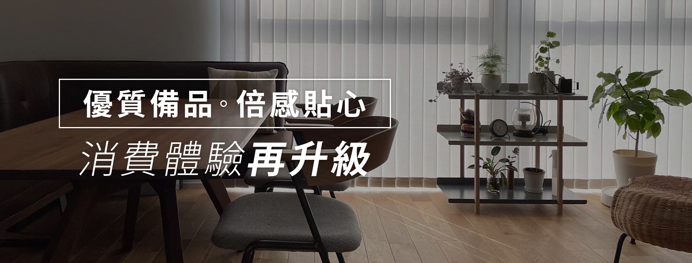 優質備品。倍感貼心 消費體驗再升級的室內場景，配有木質餐桌椅、層架與盆栽，背景為百葉窗。