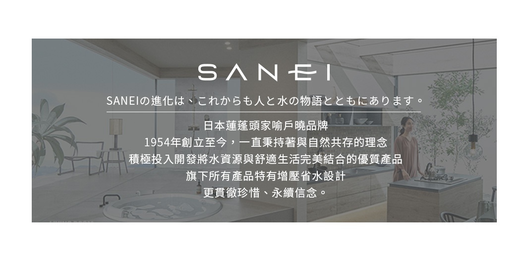 圖片文字：SANEI的進化是，これからも人と水の物語とともにあります。日本蓮蓬頭家喻戶曉品牌，1954年創立至今，一直秉持著與自然共存的理念，積極投入開發將水資源與舒適生活完美結合的優質產品，旗下所有產品特有增壓省水設計，更貫徹珍惜、永續信念。