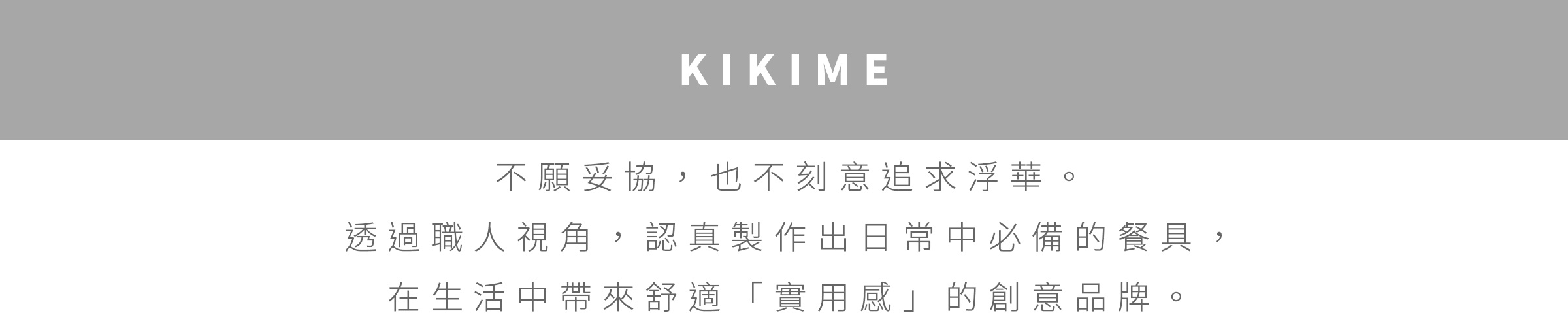 圖片文字：KIKIME 不願妥協 也*不刻意追求浮華* 透過職人視角 認真製作出日常中必備的餐具 在生活中帶來舒適 實用感 的創意品牌