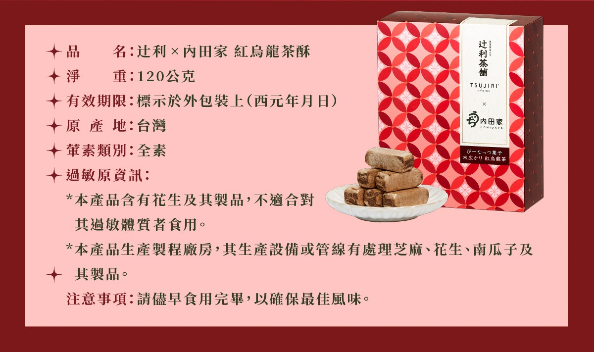 圖片文字：品名：辻利×內田家 紅烏龍茶酥。淨重：120公克。有效期限：標示於外包裝上（西元年月日）。原產地：台灣。葷素類別：全素。過敏原資訊：本產品含有花生及其製品，不適合對其過敏體質者食用。本產品生產製程廠房，其生產設備或管線有處理芝麻、花生、南瓜子及其製品。注意事項：請儘早食用完畢，以確保最佳風味。產品包裝盒採用紅色幾何花紋設計，標示有辻利茶舖與內田家品牌名稱，旁邊盤中放置數個長方形茶酥。
