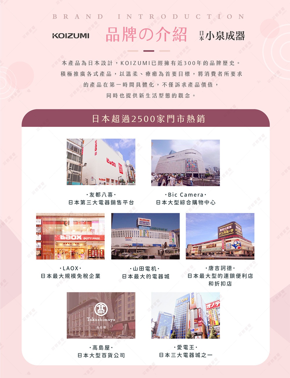 圖片文字：KOIZUMI 品牌介紹 本產品為日本設計，KOIZUMI已經擁有近300年的品牌歷史。積極推薦各式產品，以溫柔、療癒為首要目標，將消費者所要求的產品在第一時間具體化，不僅訴求產品價值，同時也提供新生活型態的觀念。 日本超過2500家門市熱銷 友都八喜 日本第三大電器銷售平台 Bic Camera 日本大型綜合購物中心 LAOX 日本最大規模免稅企業 山田電機 日本最大的電器城 唐吉訶德