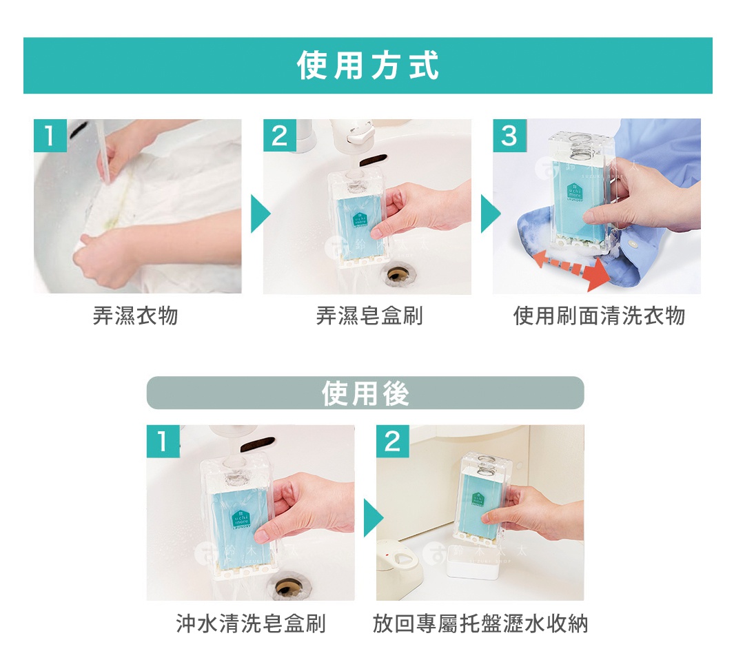 使用方式

1.弄濕衣物
2.弄濕皂盒刷
3.使用刷面清洗衣物

使用後
1.沖水清洗皂盒刷
2.放回專屬托盤瀝水收納
