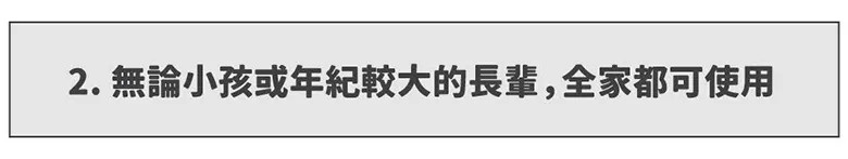 這是一張灰底橫向長方形的標題圖片，中間寫著深灰色字體的宣傳標語，內容說明此產品無論小孩或年紀較大的長輩，全家人皆可適用。