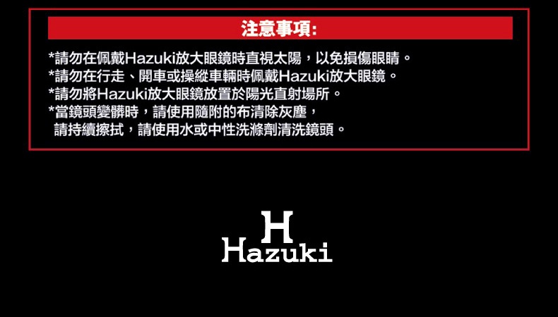 圖片文字：注意事項：*請勿在佩戴Hazuki放大鏡時直視太陽，以免損傷眼睛。*請勿在行走、開車或操縱車輛時佩戴Hazuki放大鏡。*請勿將Hazuki放大鏡放置於陽光直射場所。*當鏡頭變髒時，請使用隨附的布清除灰塵，請持續擦拭，請使用水或中性洗潔劑清洗鏡頭。