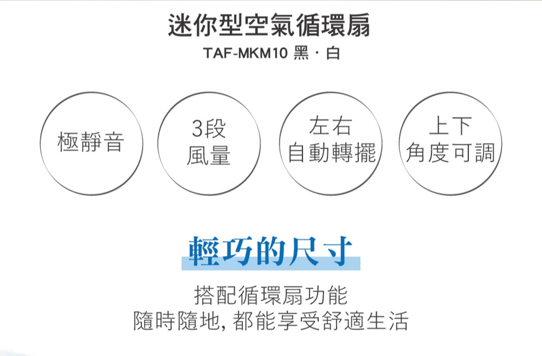 極靜音迷你型空氣循環扇 TAF-MKM10，有黑白兩色，具備三段風量、左右自動擺頭及上下角度可調功能，強調輕巧尺寸，搭配循環扇功能，提供舒適生活。