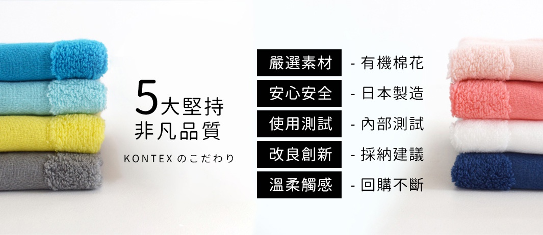 圖片文字：5大堅持非凡品質，KONTEXのこだわり。嚴選素材：有機棉花；安心安全：日本製造；使用測試：內部測試；改良創新：採納建議；溫柔觸感：回購不斷。左右兩側分別堆疊著藍色、淺藍、黃色、灰色以及粉色、紅色、白色、深藍色等彩色毛巾。