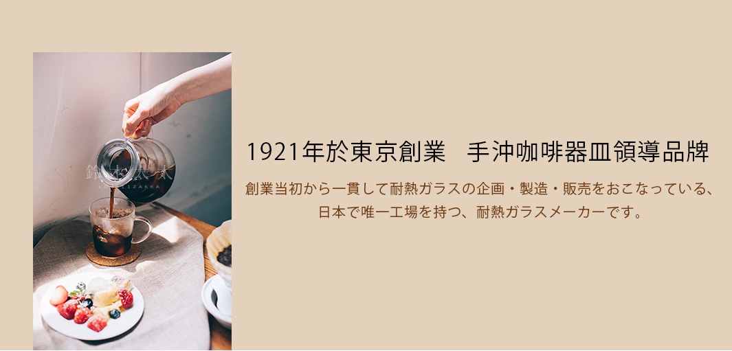 1921年於東京創業   手沖咖啡器皿領導品牌

創業当初から一貫して耐熱ガラスの企画・製造・販売をおこなっている、
                   日本で唯一工場を持つ、耐熱ガラスメーカーです。
