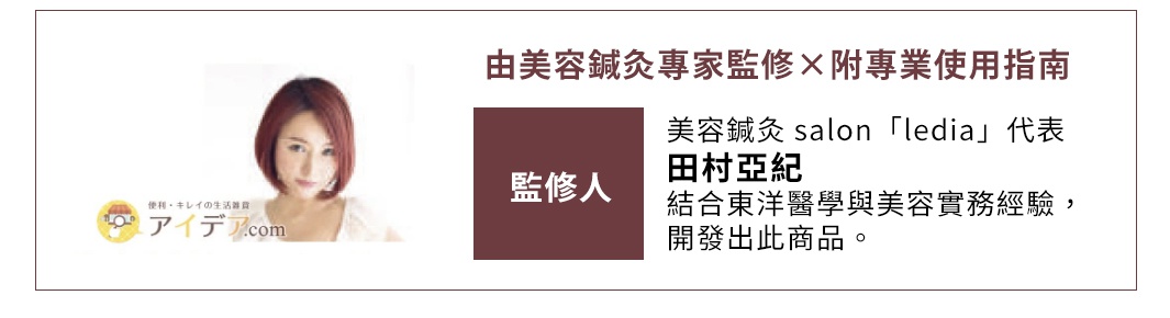 由美容鍼灸專家監修Ｘ附專業使用指南
監修人：美容鍼灸 salon「ledia」代表田村亞紀
結合東洋醫學與美容實務經驗，開發出此商品。