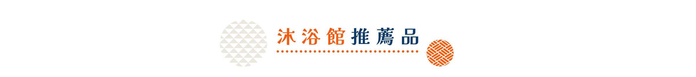 沐浴館推薦品，左側為淺色幾何圖案圓形，右側為藍色與橘色文字，下方有橘色圓點裝飾，右側另有橘色編織紋理圓形