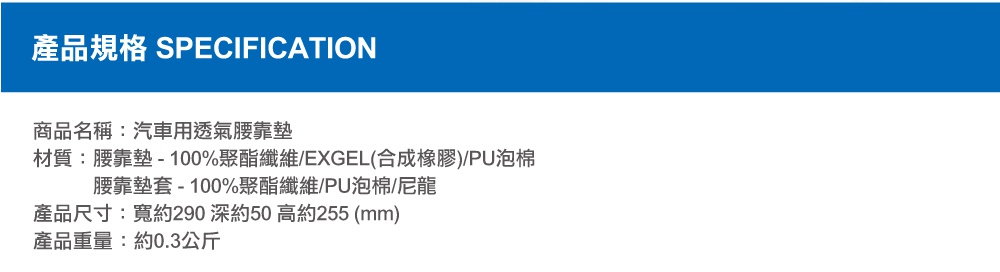 圖片文字：產品規格 SPECIFICATION 商品名稱 汽車用透氣腰靠墊 材質 腰靠墊 100%聚酯纖維 EXGEL合成橡膠 PU泡棉 腰靠墊套 100%聚酯纖維 PU泡棉 尼龍 產品尺寸 寬約290 深約50 高約255 mm 產品重量 約0.3公斤