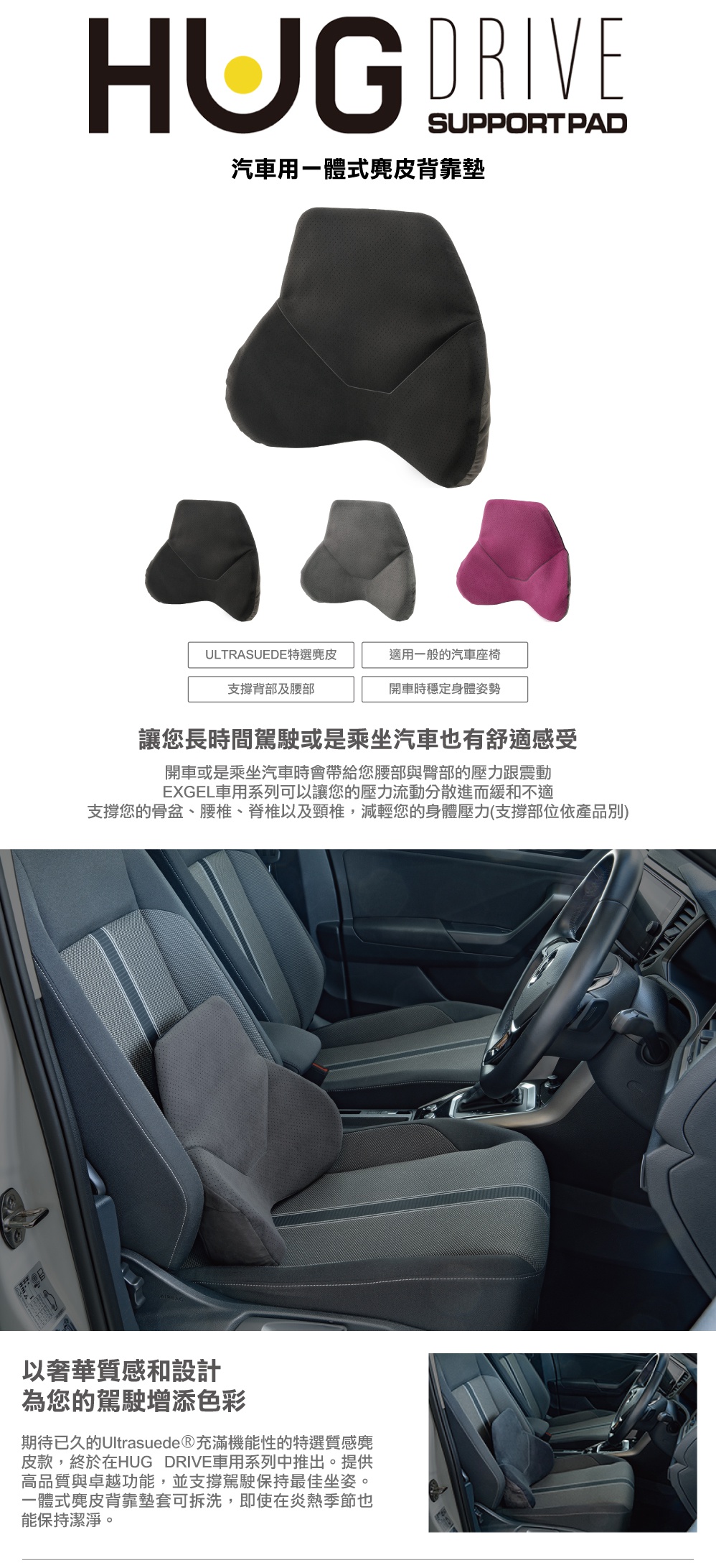 圖片文字：HUG DRIVE SUPPORT PAD 汽車用一體式麂皮背靠墊，產品提供三種顏色選擇，具備 ULTRASUEDE 特選麂皮材質，適用於一般汽車座椅，能有效支撐背部及腰部，並在駕駛時穩定身體姿勢。EXGEL 車用系列能緩解開車時腰部與臀部的壓力與震動，分散壓力減輕身體負擔。文中強調該背靠墊具有奢華質感與功能性，能支撐駕駛保持最佳坐姿，且背靠墊套可拆洗，適合長時間駕駛與乘坐使用。