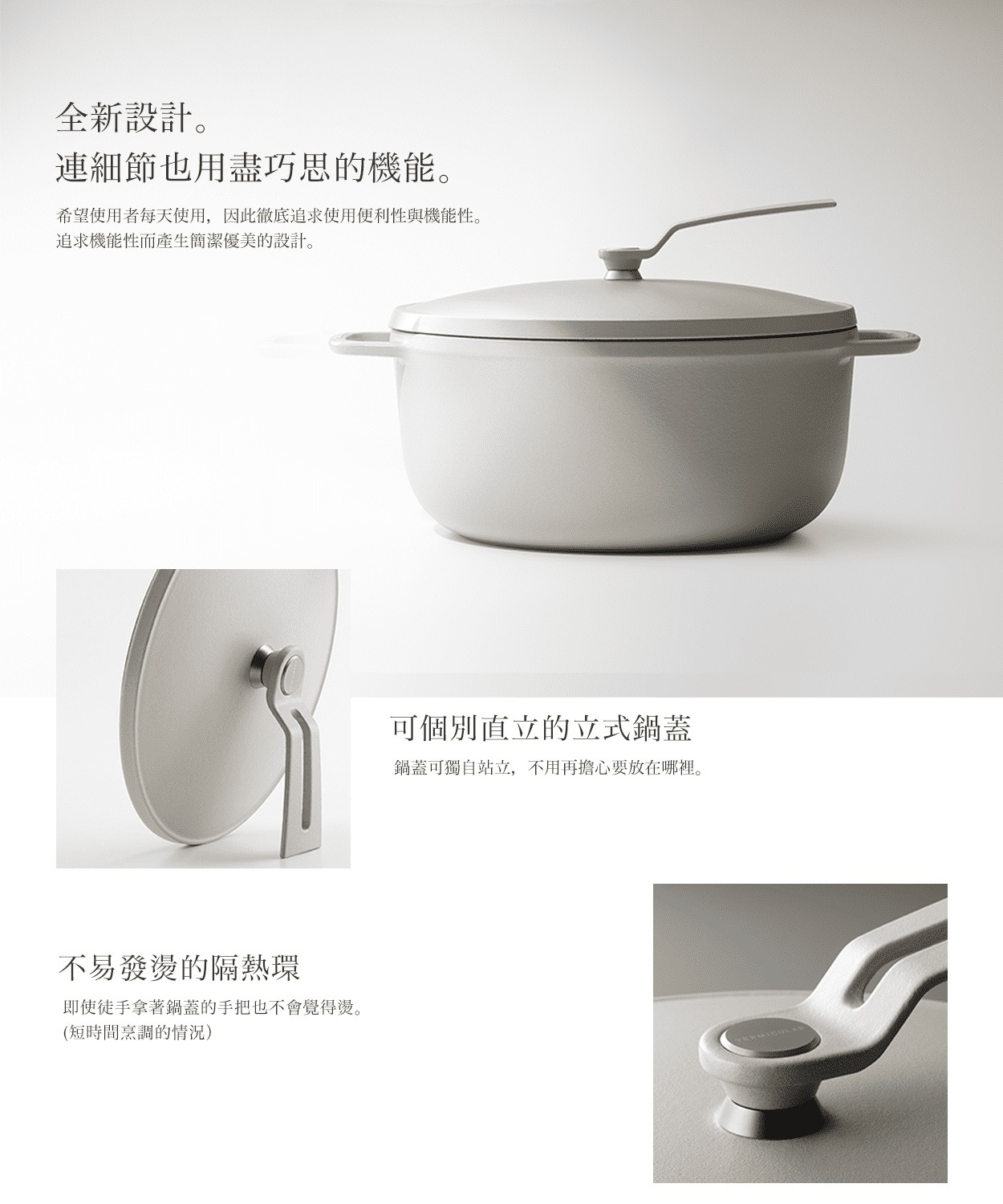 全新設計，細節與功能兼具，簡潔優雅。鍋蓋可獨立站立，不燙手。