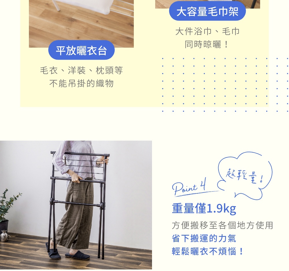 圖片文字：平放曬衣台，毛衣、洋裝、枕頭等不能吊掛的織物。大容量毛巾架，大件浴巾、毛巾同時晾曬。Point 4 超輕量，重量僅1.9kg，方便搬移至各個地方使用，省下搬運的力氣，輕鬆曬衣不煩惱。