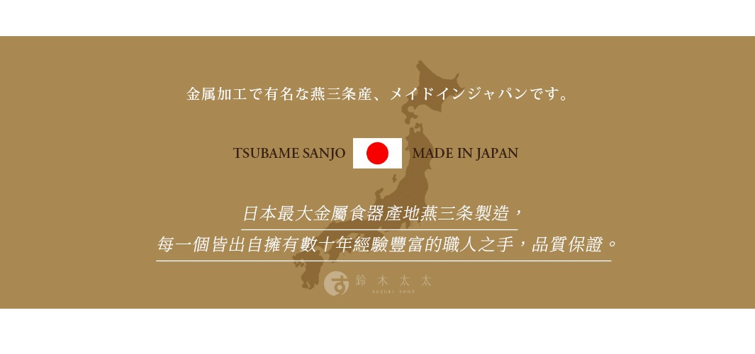 圖片文字：金屬加工で有名な燕三条産、メイドインジャパンです。TSUBAME SANJO MADE IN JAPAN 日本最大金屬食器產地燕三條製造，每一個皆出自擁有數十年經驗豐富的職人之手，品質保證。