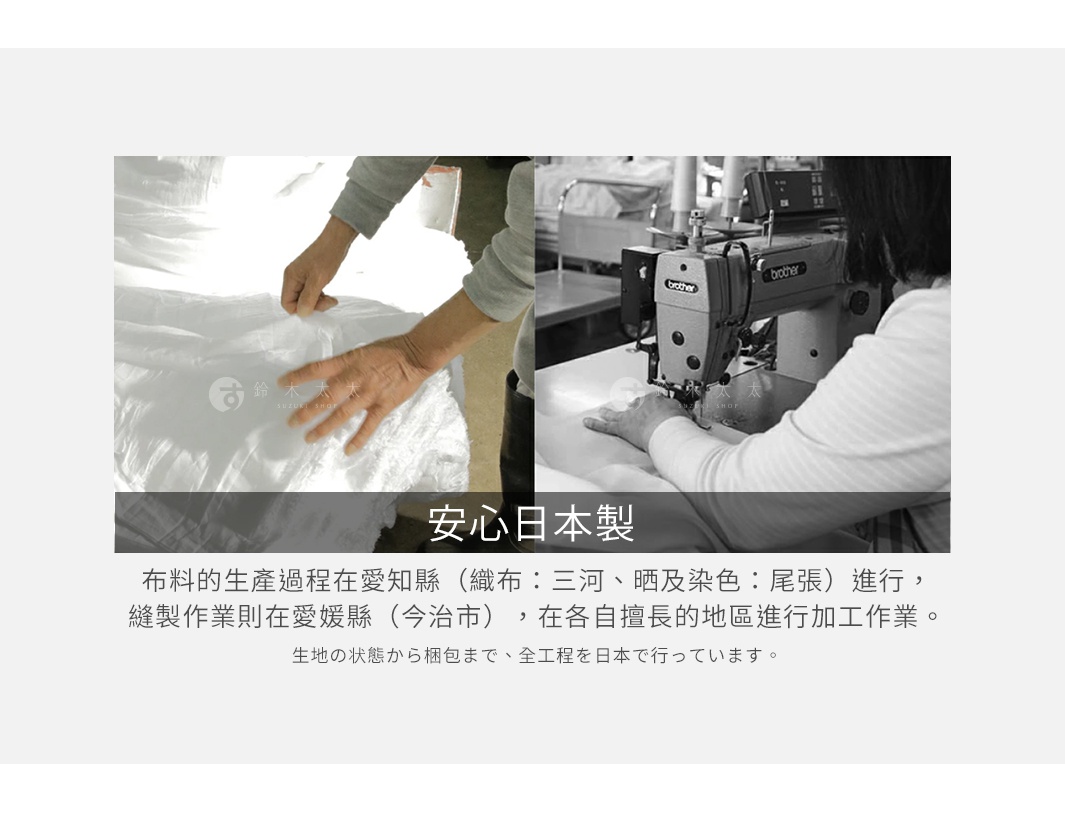安心日本製 布料的生產過程在愛知縣（織布：三河、晒及染色：尾張）進行，縫製作業則在愛媛縣（今治市），在各自擅長的地區進行加工作業。 生地の状態から梱包まで、全工程を日本で行っています。