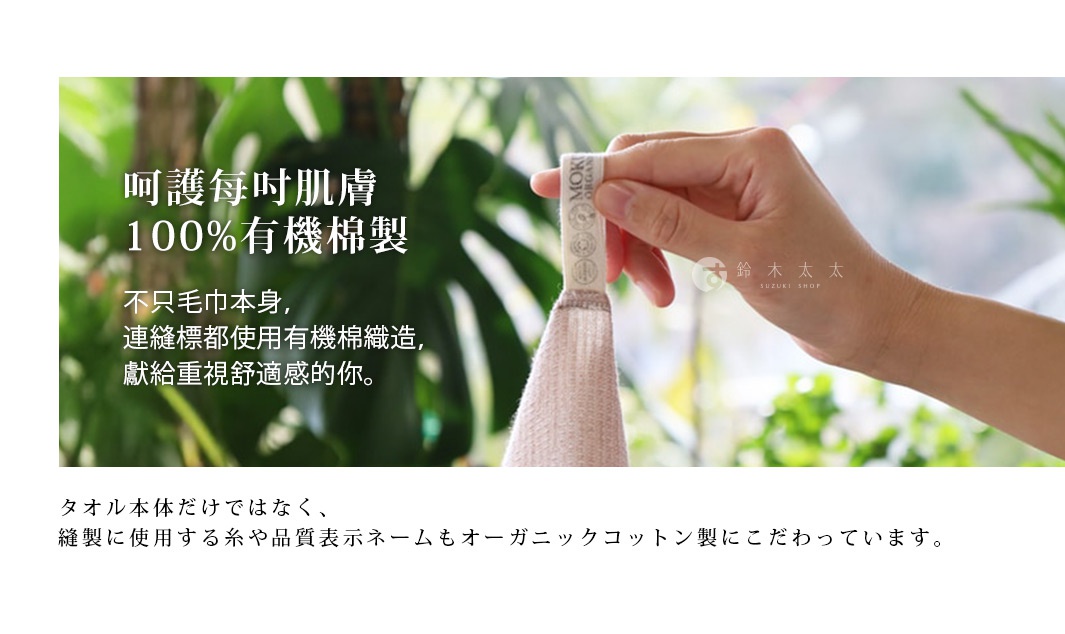 呵護每吋肌膚 100%有機棉製 不只毛巾本身， 連縫標都使用有機棉織造，獻給重視舒適感的你。 タオル本体だけではなく、縫製に使用する糸や品質表示ネームもオーガニックコットン製にこだわっています。