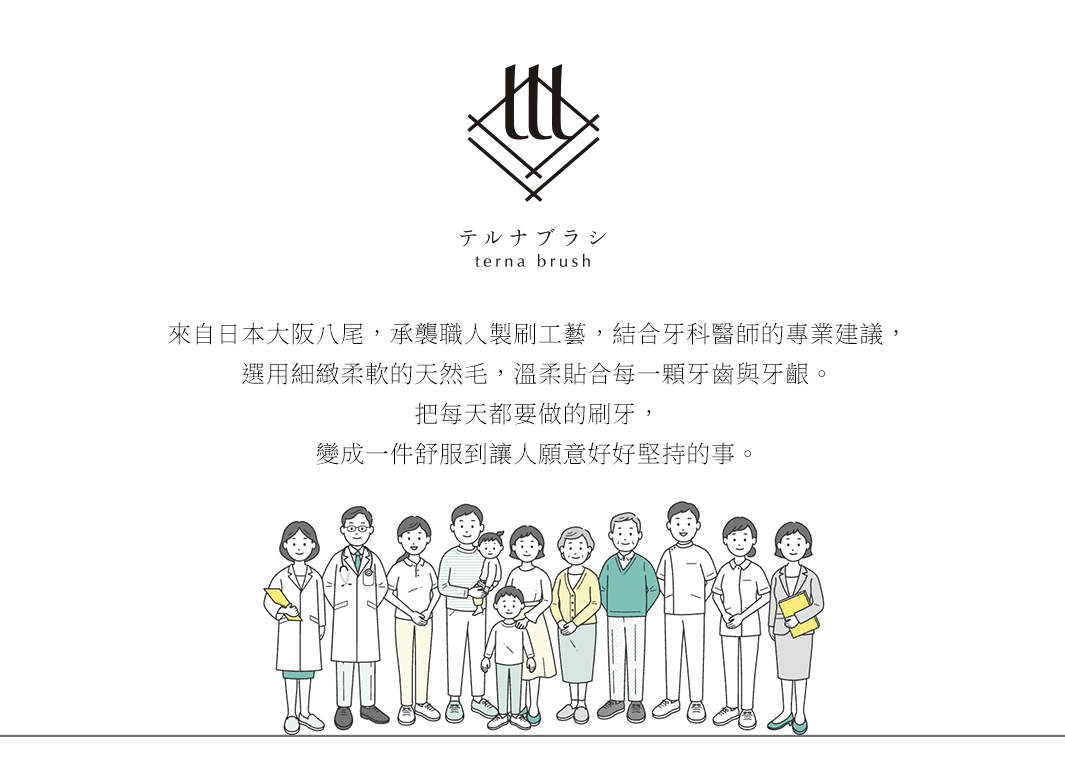圖片文字：terna brush 來自日本大阪八尾，承襲職人製刷工藝，結合牙科醫師的專業建議，選用細緻柔軟的天然毛，溫柔貼合每一顆牙齒與牙齦。把每天都要做的刷牙，變成一件舒服到讓人願意好好堅持的事。下方有一幅插畫，呈現醫師、家庭成員及各年齡層共十一人站立的溫馨群像。