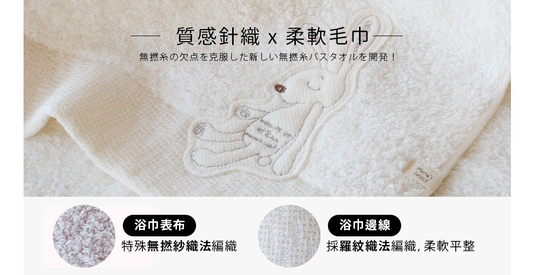 浴巾表布：特殊無撚紗織法編織
浴巾邊線：採羅紋織法編織，柔軟平整
帽緣上的兔耳朵為質地柔順的針織素材
無撚糸の欠点を克服した新しい無撚糸バスタオルを開発！