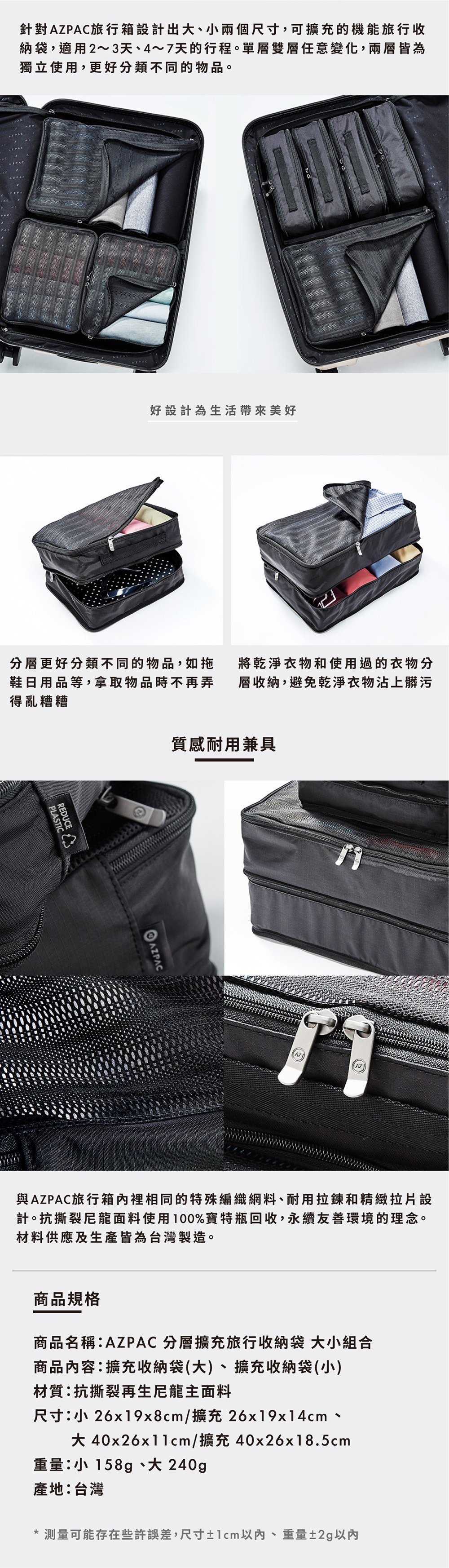 圖片文字：針對AZPAC旅行箱設計出大、小兩個尺寸，可擴充的功能旅行收納袋，適用2~3天、4~7天的行程。單層雙層任意變化，兩層皆為獨立使用，更好分類不同的物品。好設計為生活帶來美好。分層更好分類不同的物品，如拖鞋日用品等，拿取物品時不再弄得亂糟糟。將乾淨衣物和使用過的衣物分層收納，避免乾淨衣物沾上髒污。質感耐用兼具。與AZPAC旅行箱內裡的特殊編織網料、耐用拉鍊和精緻拉片設計。抗撕裂尼龍面料使用