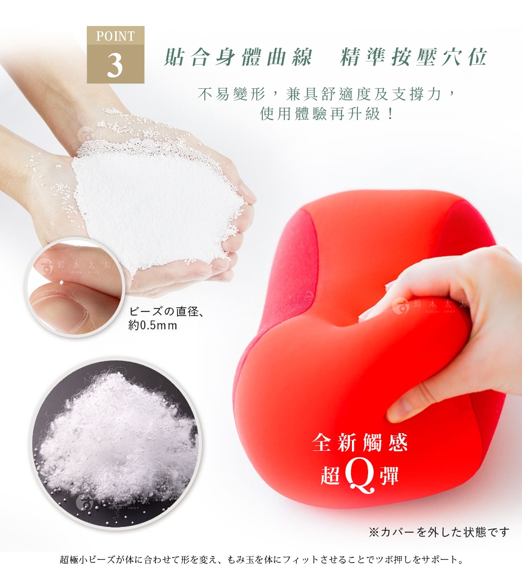 貼合身體曲線   精準按壓穴位

不易變形，兼具舒適度及支撐力，
使用體驗再升級！

超極小ビーズが体に合わせて形を変え、もみ玉を体にフィットさせることでツボ押しをサポート。
