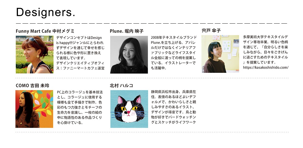 圖片文字：Designers. Funny Mart Cafe 中村メグミ：設計概念為Design is happy，將透過顏色與形狀感受幸福的過程轉化為作品。Plune. 堀內映子：2008年創立紡織品牌Plune，提案領域廣泛，涵蓋服裝與室內裝飾布料，同時活躍於插畫領域。宍戶傘子：畢業於多摩美術大學紡織設計系，提案透過明亮圖案讓人享受做自己、過著愉悅生活的紡織品。COMO 吉田未玲：以電腦拼貼