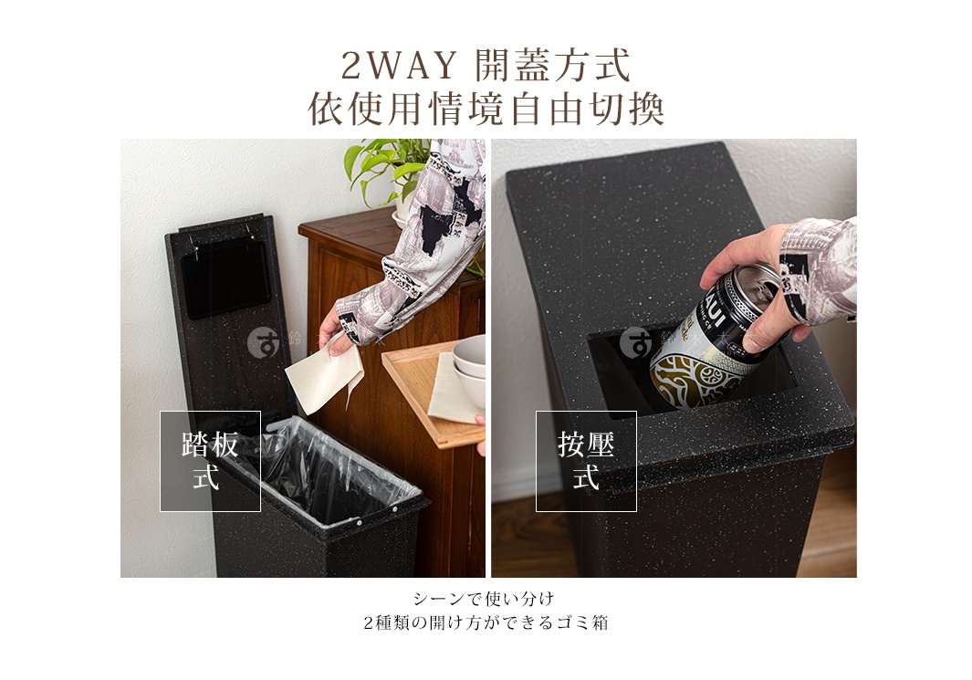     按壓式

    踏板式 

2WAY 開蓋方式
依使用情境自由切換
シーンで使い分け 
2種類の開け方ができるゴミ箱
