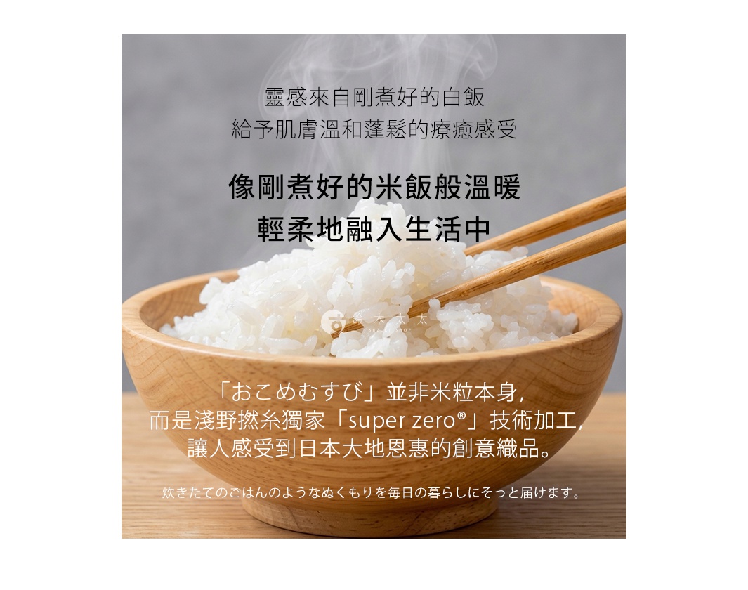 圖片文字：靈感來自剛煮好的白飯，給予肌膚溫和蓬鬆的療癒感受，像剛煮好的米飯般溫暖，輕柔地融入生活中。「おこめむすび」並非米粒本身，而是淺野撚糸獨家 super zero 技術加工，讓人感受到日本大地恩惠的創意織品。炊きたてのごはんのようなぬくもりを毎日の暮らしにそっと届けます。