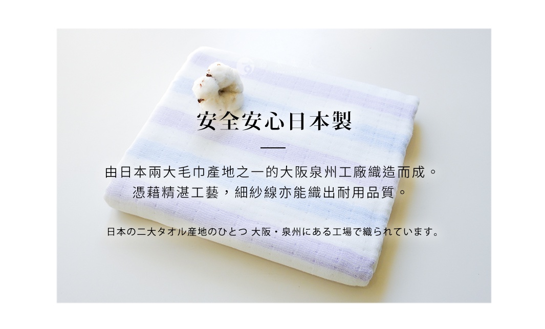 圖片文字：安全安心日本製。由日本兩大毛巾產地之一的大阪泉州工廠織造而成。憑藉精湛工藝，細紗線亦能織出耐用品質。日本の二大タオル産地のひとつ 大阪・泉州にある工場で織られています。